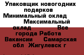 Упаковщик новогодних подарков › Минимальный оклад ­ 38 000 › Максимальный оклад ­ 50 000 - Все города Работа » Вакансии   . Самарская обл.,Жигулевск г.